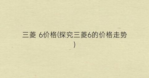 三菱 6价格(探究三菱6的价格走势)
